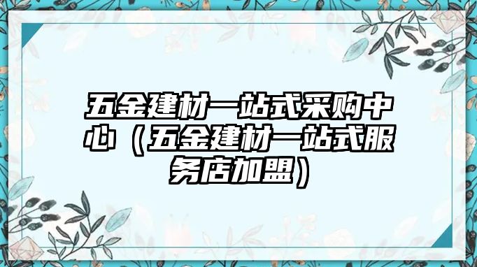 五金建材一站式采購中心（五金建材一站式服務店加盟）