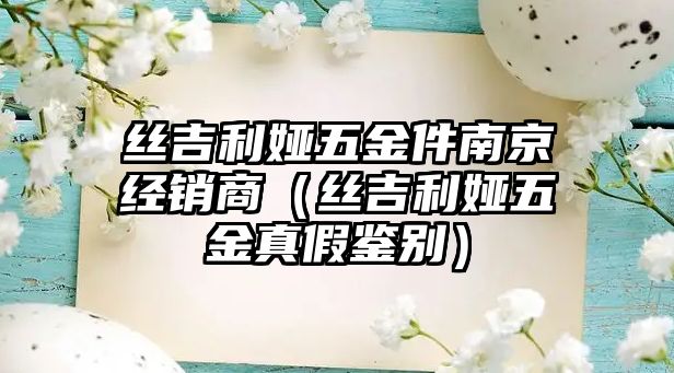 絲吉利婭五金件南京經(jīng)銷商（絲吉利婭五金真假鑒別）