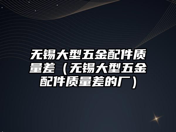 無錫大型五金配件質(zhì)量差（無錫大型五金配件質(zhì)量差的廠）