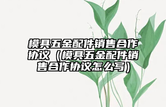 模具五金配件銷售合作協(xié)議（模具五金配件銷售合作協(xié)議怎么寫）