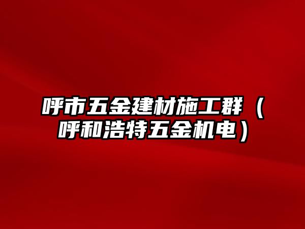 呼市五金建材施工群（呼和浩特五金機(jī)電）