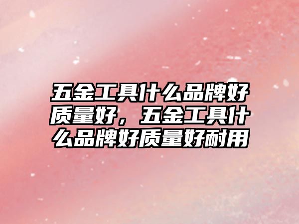 五金工具什么品牌好質(zhì)量好，五金工具什么品牌好質(zhì)量好耐用