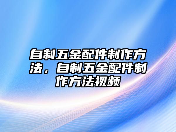 自制五金配件制作方法，自制五金配件制作方法視頻