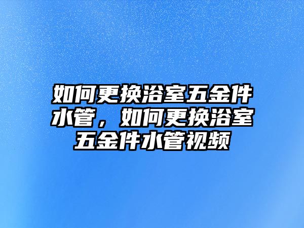 如何更換浴室五金件水管，如何更換浴室五金件水管視頻