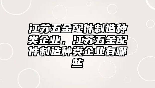 江蘇五金配件制造種類企業(yè)，江蘇五金配件制造種類企業(yè)有哪些