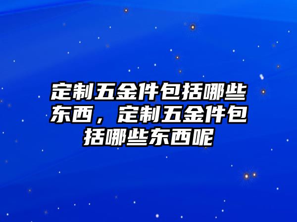 定制五金件包括哪些東西，定制五金件包括哪些東西呢