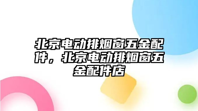 北京電動(dòng)排煙窗五金配件，北京電動(dòng)排煙窗五金配件店