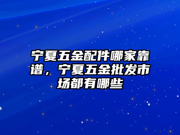 寧夏五金配件哪家靠譜，寧夏五金批發(fā)市場都有哪些