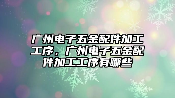 廣州電子五金配件加工工序，廣州電子五金配件加工工序有哪些