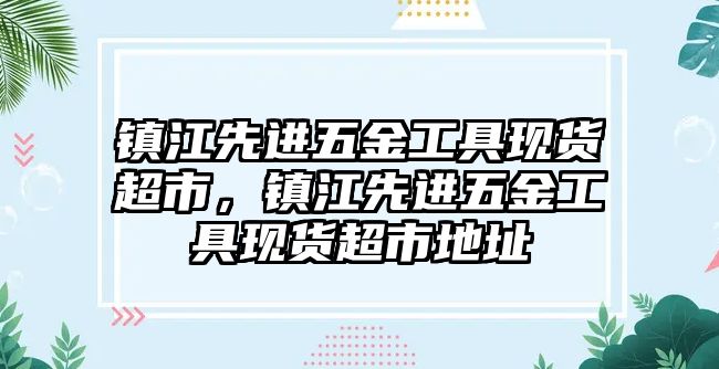 鎮(zhèn)江先進五金工具現(xiàn)貨超市，鎮(zhèn)江先進五金工具現(xiàn)貨超市地址