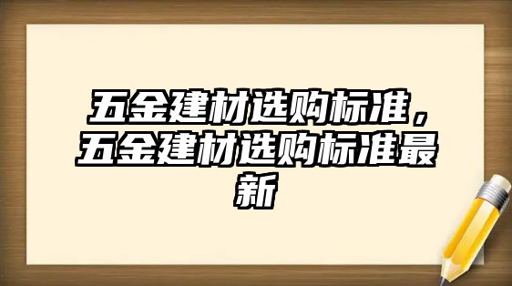 五金建材選購標(biāo)準(zhǔn)，五金建材選購標(biāo)準(zhǔn)最新