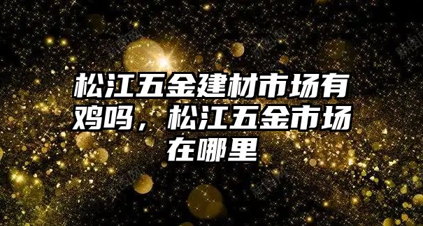 松江五金建材市場有雞嗎，松江五金市場在哪里