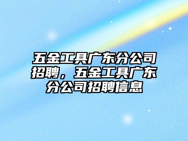 五金工具廣東分公司招聘，五金工具廣東分公司招聘信息