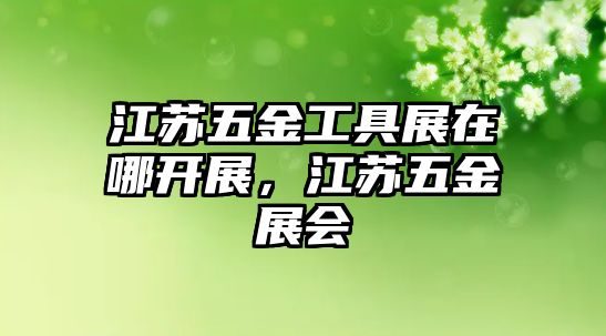 江蘇五金工具展在哪開展，江蘇五金展會