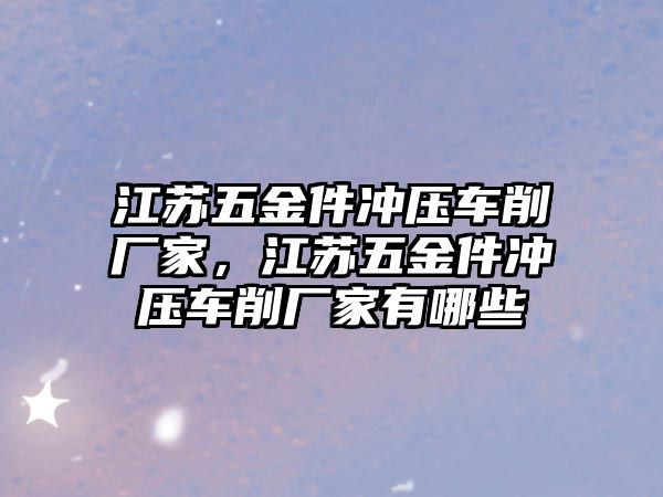 江蘇五金件沖壓車削廠家，江蘇五金件沖壓車削廠家有哪些