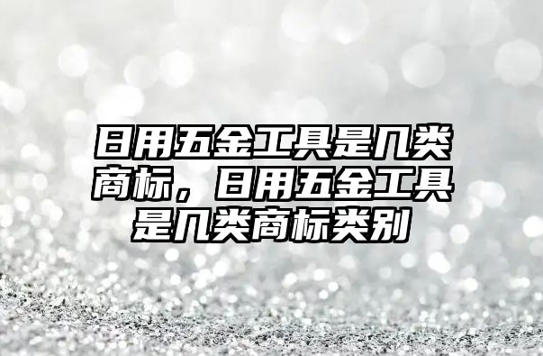 日用五金工具是幾類(lèi)商標(biāo)，日用五金工具是幾類(lèi)商標(biāo)類(lèi)別