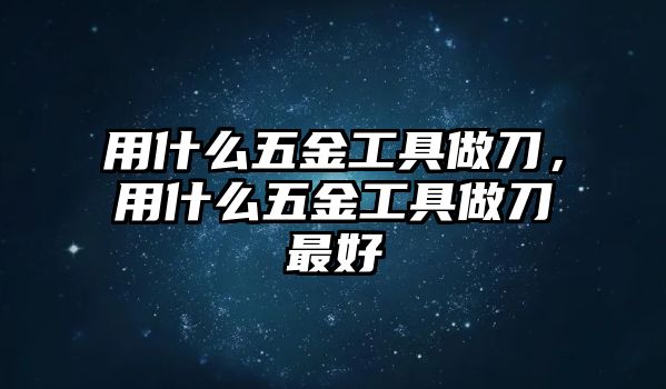 用什么五金工具做刀，用什么五金工具做刀最好