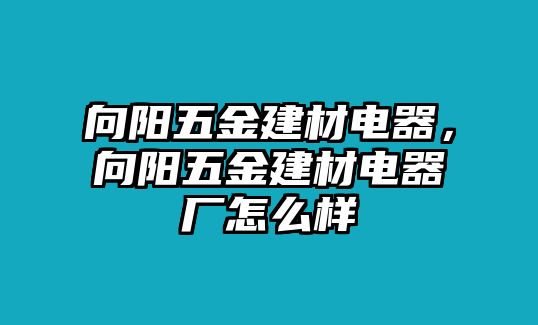 向陽五金建材電器，向陽五金建材電器廠怎么樣