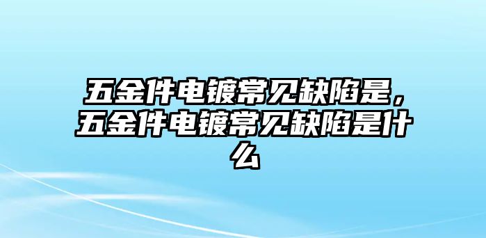 五金件電鍍常見缺陷是，五金件電鍍常見缺陷是什么