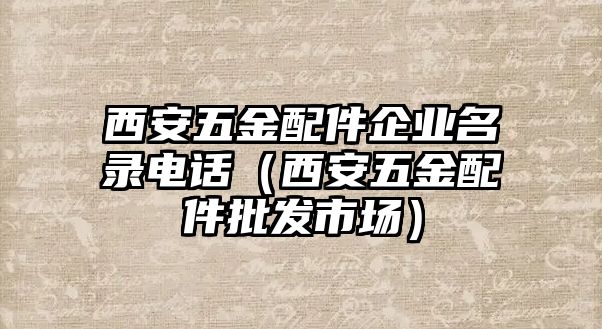 西安五金配件企業(yè)名錄電話（西安五金配件批發(fā)市場(chǎng)）