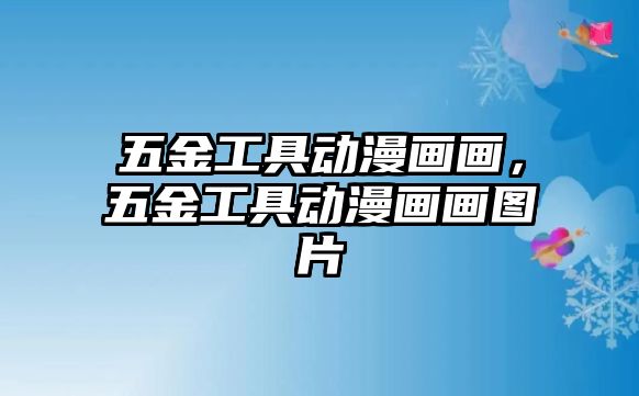 五金工具動漫畫畫，五金工具動漫畫畫圖片