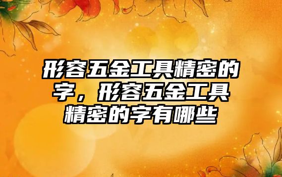 形容五金工具精密的字，形容五金工具精密的字有哪些