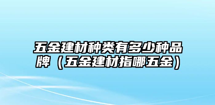 五金建材種類有多少種品牌（五金建材指哪五金）