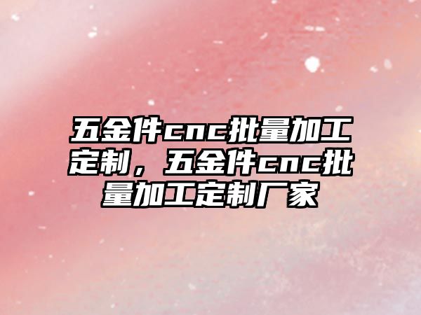 五金件cnc批量加工定制，五金件cnc批量加工定制廠家