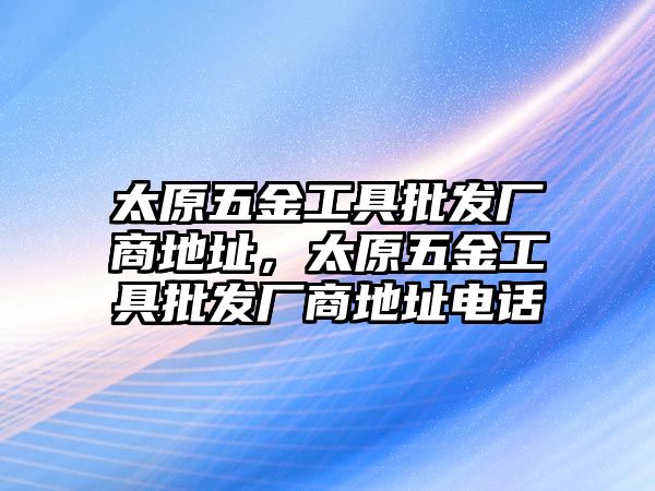 太原五金工具批發(fā)廠商地址，太原五金工具批發(fā)廠商地址電話