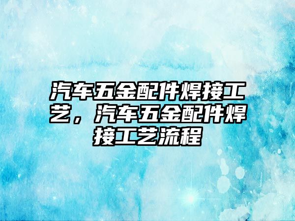 汽車五金配件焊接工藝，汽車五金配件焊接工藝流程