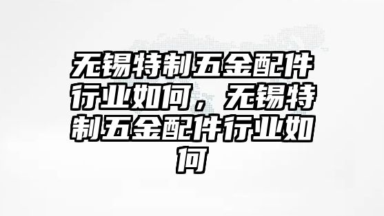 無錫特制五金配件行業(yè)如何，無錫特制五金配件行業(yè)如何