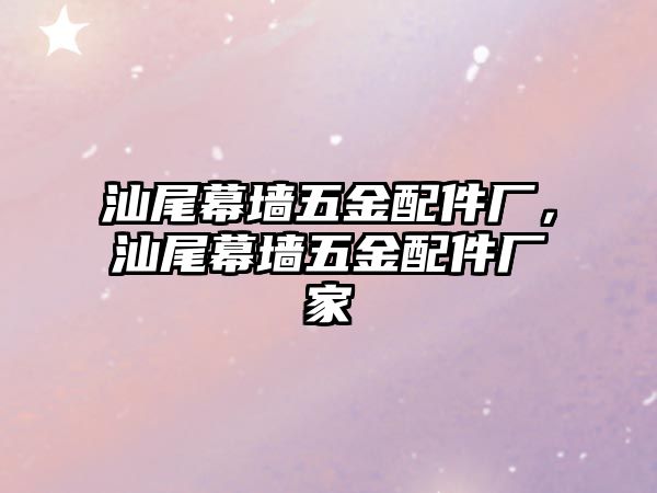 汕尾幕墻五金配件廠，汕尾幕墻五金配件廠家