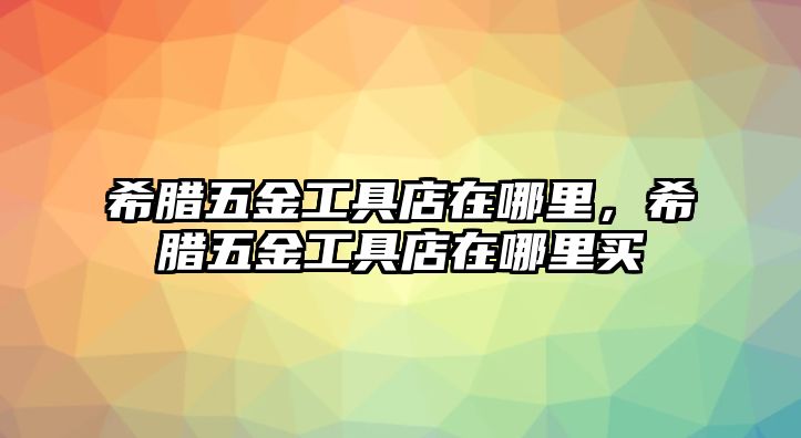 希臘五金工具店在哪里，希臘五金工具店在哪里買