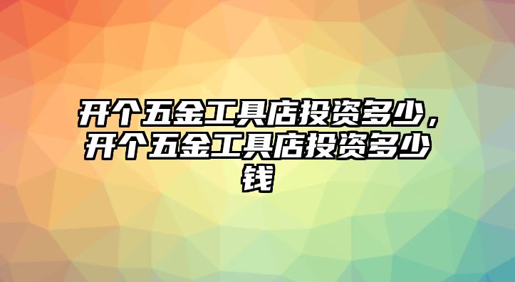 開個五金工具店投資多少，開個五金工具店投資多少錢