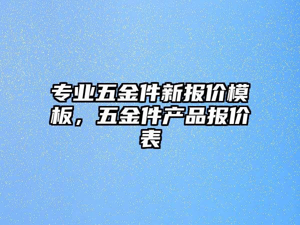 專業(yè)五金件新報價模板，五金件產品報價表