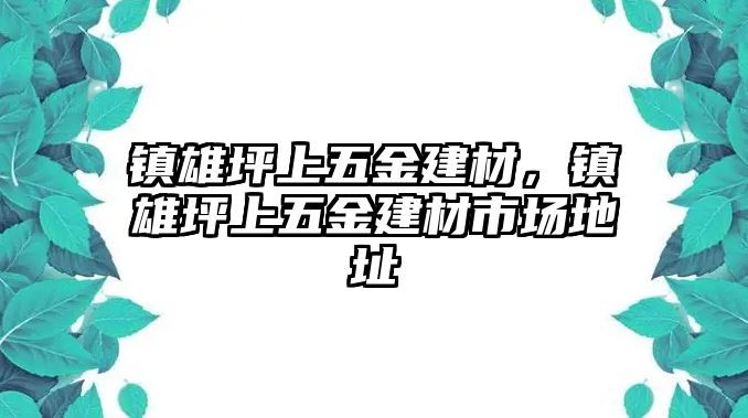 鎮(zhèn)雄坪上五金建材，鎮(zhèn)雄坪上五金建材市場地址