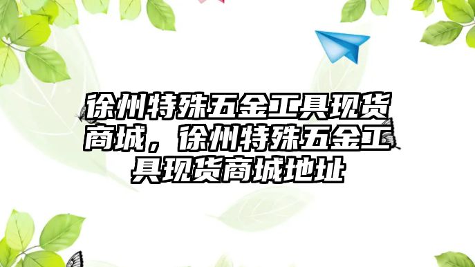 徐州特殊五金工具現(xiàn)貨商城，徐州特殊五金工具現(xiàn)貨商城地址