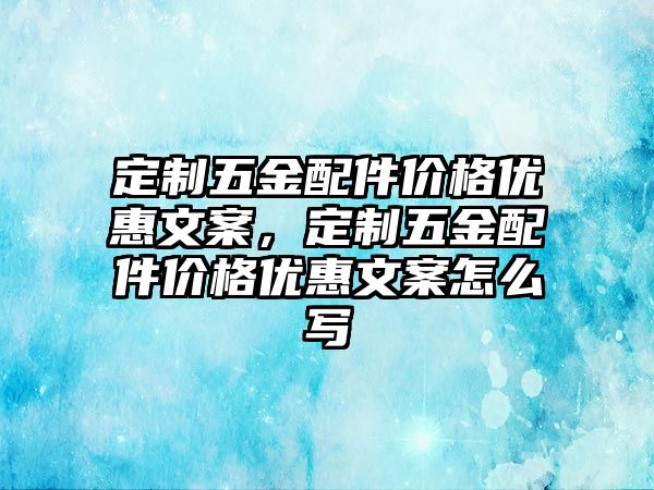 定制五金配件價格優(yōu)惠文案，定制五金配件價格優(yōu)惠文案怎么寫