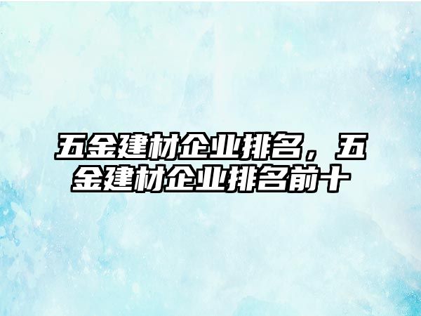 五金建材企業(yè)排名，五金建材企業(yè)排名前十