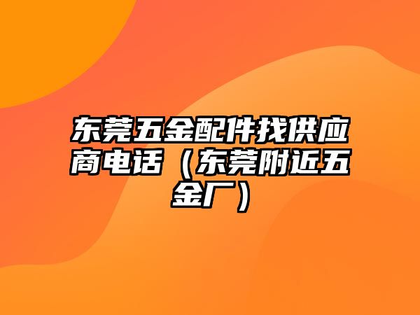 東莞五金配件找供應(yīng)商電話（東莞附近五金廠）