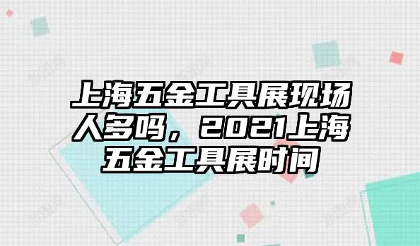 上海五金工具展現(xiàn)場(chǎng)人多嗎，2021上海五金工具展時(shí)間