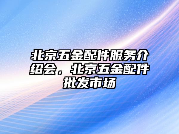 北京五金配件服務(wù)介紹會，北京五金配件批發(fā)市場