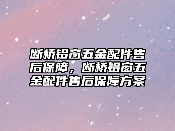 斷橋鋁窗五金配件售后保障，斷橋鋁窗五金配件售后保障方案