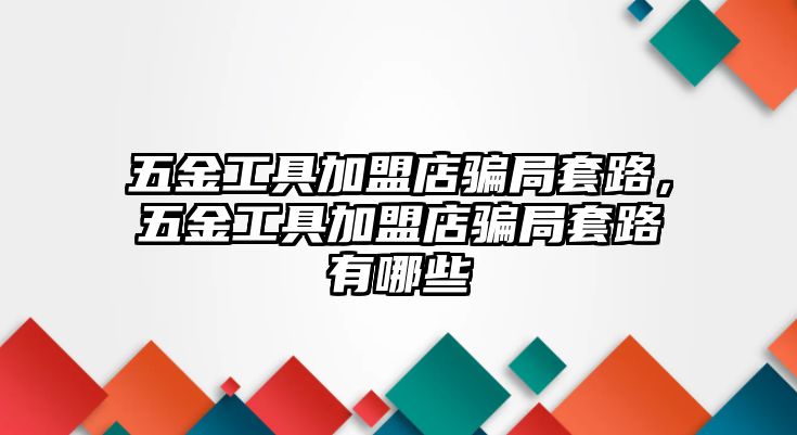 五金工具加盟店騙局套路，五金工具加盟店騙局套路有哪些