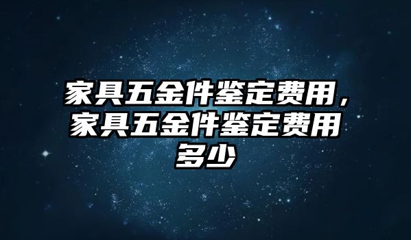 家具五金件鑒定費用，家具五金件鑒定費用多少