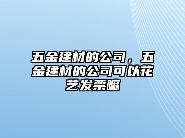 五金建材的公司，五金建材的公司可以花藝發(fā)票嘛