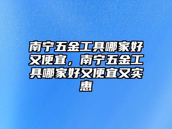 南寧五金工具哪家好又便宜，南寧五金工具哪家好又便宜又實(shí)惠