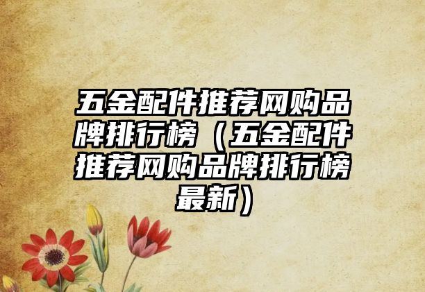 五金配件推薦網(wǎng)購(gòu)品牌排行榜（五金配件推薦網(wǎng)購(gòu)品牌排行榜最新）