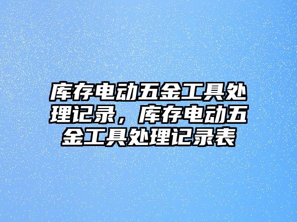 庫存電動五金工具處理記錄，庫存電動五金工具處理記錄表