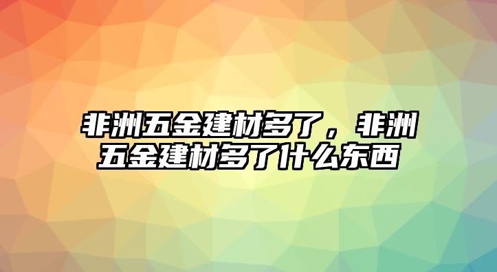 非洲五金建材多了，非洲五金建材多了什么東西